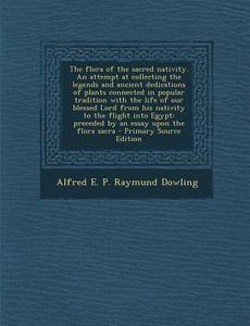 The Flora of the Sacred Nativity. an Attempt at Collecting the Legends and Ancient Dedications of Plants Connected in Popular Tradition with the Life di Alfred E. P. Raymund Dowling edito da Nabu Press