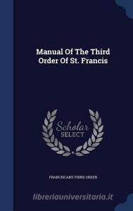 Manual Of The Third Order Of St. Francis di Franciscans Third Order edito da Sagwan Press