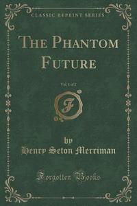 The Phantom Future, Vol. 1 Of 2 (classic Reprint) di Henry Seton Merriman edito da Forgotten Books