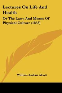 Lectures On Life And Health di William Andrus Alcott edito da Kessinger Publishing Co