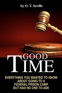 Good Time: Everything You Wanted to Know about Going to a Federal Prison Camp But Had No One to Ask di O. T. Seville edito da Booksurge Publishing