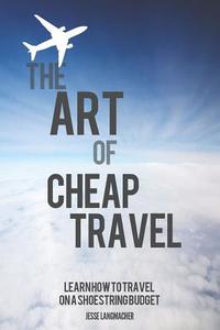 The Art of Cheap Travel: Learn How to Travel on a Shoestring Budget di Jesse Langmacher edito da Createspace