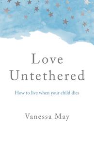 Love Untethered - How To Live When Your Child Dies di Vanessa May edito da John Hunt Publishing