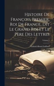 Histoire De François Premier, Roi De France, Dit Le Grand Roi Et Le Père Des Lettres; Volume 1 di Gabriel-Henri Gaillard edito da LEGARE STREET PR