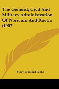 The General, Civil and Military Administration of Noricum and Raetia (1907) di Mary Bradford Peaks edito da Kessinger Publishing
