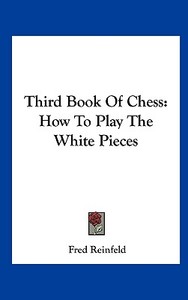 Third Book of Chess: How to Play the White Pieces di Fred Reinfeld edito da Kessinger Publishing