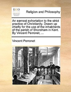 An Earnest Exhortation To The Strict Practice Of Christianity. Drawn Up Chiefly For The Use Of The Inhabitants Of The Parish Of Shoreham In Kent. By V di Vincent Perronet edito da Gale Ecco, Print Editions