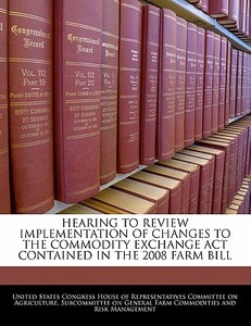Hearing To Review Implementation Of Changes To The Commodity Exchange Act Contained In The 2008 Farm Bill edito da Bibliogov