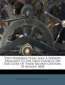 Two Hundred Years Ago: A Sermon Preached to the First Church, on the Close of Their Second Century, 29 August, 1830 di Nathaniel Langdon Frothingham edito da Nabu Press