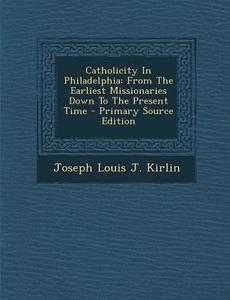 Catholicity in Philadelphia: From the Earliest Missionaries Down to the Present Time edito da Nabu Press