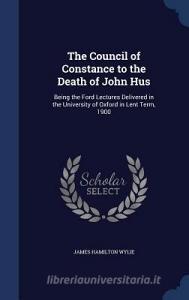 The Council Of Constance To The Death Of John Hus di James Hamilton Wylie edito da Sagwan Press