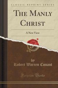 The Manly Christ di Robert Warren Conant edito da Forgotten Books