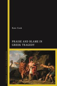 Praise and Blame in Greek Tragedy di Kate Cook edito da BLOOMSBURY ACADEMIC