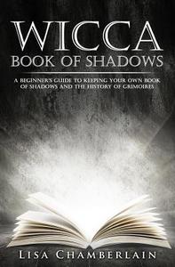 Wicca Book of Shadows: A Beginner's Guide to Keeping Your Own Book of Shadows and the History of Grimoires di Lisa Chamberlain edito da Createspace