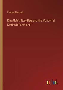 King Gab's Story Bag, and the Wonderful Stories it Contained di Charles Marshall edito da Outlook Verlag