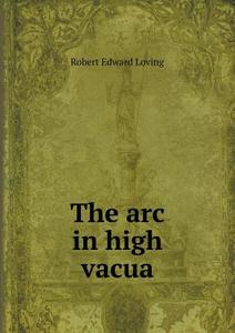 The Arc In High Vacua di Robert Edward Loving edito da Book On Demand Ltd.