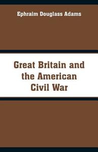 Great Britain and the American Civil War di Ephraim Douglass Adams edito da Alpha Editions