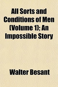 All Sorts And Conditions Of Men (volume 1); An Impossible Story di Walter Besant edito da General Books Llc