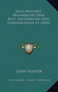 John Hunter's Abhandlung Uber Blut, Entzundung Und Schusswunden V1 (1850) di John Hunter edito da Kessinger Publishing