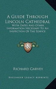 A Guide Through Lincoln Cathedral: With Dates and Other Information Necessary to an Inspection of the Edifice di Richard Garvey edito da Kessinger Publishing