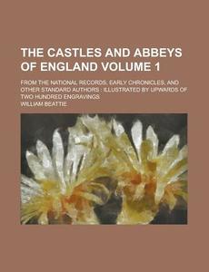 The Castles and Abbeys of England; From the National Records, Early Chronicles, and Other Standard Authors: Illustrated by Upwards of Two Hundred Engr di William Beattie edito da Rarebooksclub.com