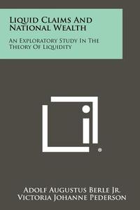 Liquid Claims and National Wealth: An Exploratory Study in the Theory of Liquidity di Adolf Augustus Berle Jr, Victoria Johanne Pederson edito da Literary Licensing, LLC