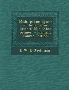 Mishi Padam Agom-E: Lu Po Na Ne Kitab-E, Miri-Abor Primer di L. W. B. Jackman edito da Nabu Press