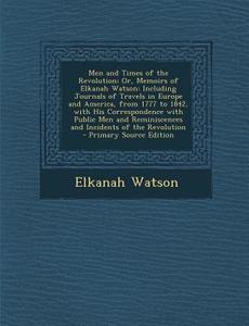 Men and Times of the Revolution; Or, Memoirs of Elkanah Watson: Including Journals of Travels in Europe and America, from 1777 to 1842, with His Corre di Elkanah Watson edito da Nabu Press