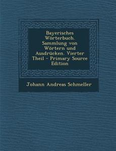 Bayerisches Worterbuch. Sammlung Von Wortern Und Ausdrucken. Vierter Theil di Johann Andreas Schmeller edito da Nabu Press