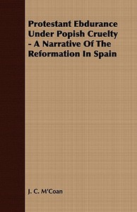 Protestant Ebdurance Under Popish Cruelty - A Narrative Of The Reformation In Spain di J. C. M'Coan edito da Sastri Press