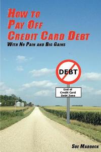 How to Pay Off Credit Card Debt: With No Pain and Big Gains di Sue Maddock edito da Createspace