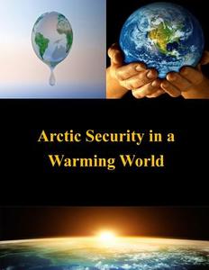 Arctic Security in a Warming World di U. S. Army War College edito da Createspace