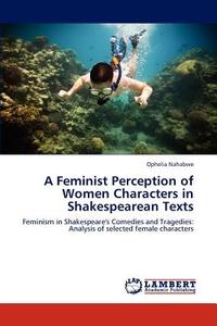A Feminist Perception of Women Characters in Shakespearean Texts di Ophelia Nahabwe edito da LAP Lambert Academic Publishing