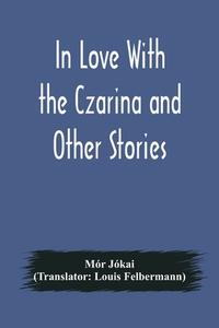In Love With the Czarina and Other Stories di Mór Jókai edito da Alpha Editions