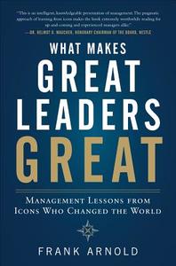 What Makes Great Leaders Great: Management Lessons from Icons Who Changed the World di Frank Arnold edito da MCGRAW HILL BOOK CO