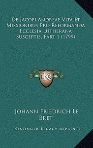 de Jacobi Andreae Vita Et Missionibus Pro Reformanda Ecclesia Lutherana Susceptis, Part 1 (1799) di Johann Friedrich Le Bret edito da Kessinger Publishing