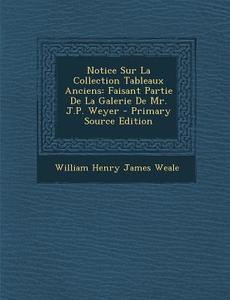 Notice Sur La Collection Tableaux Anciens: Faisant Partie de La Galerie de Mr. J.P. Weyer - Primary Source Edition di William Henry James Weale edito da Nabu Press