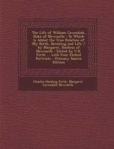 The Life of William Cavendish, Duke of Newcastle: To Which Is Added the True Relation of My Birth, Breeding and Life / By Margaret, Duchess of Newcast di Charles Harding Firth, Margaret Cavendish, Margaret Cavendish Newcastle edito da Nabu Press