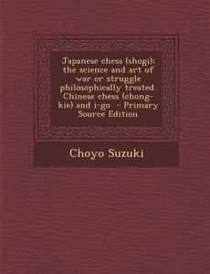 Japanese Chess (Shogi); The Science and Art of War or Struggle Philosophically Treated. Chinese Chess (Chong-Kie) and I-Go di Choyo Suzuki edito da Nabu Press