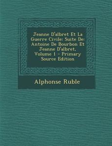 Jeanne D'Albret Et La Guerre Civile: Suite de: Antoine de Bourbon Et Jeanne D'Albret, Volume 1 di Alphonse Ruble edito da Nabu Press