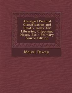 Abridged Decimal Classification and Relativ Index for Libraries, Clippings, Notes, Etc - Primary Source Edition di Melvil Dewey edito da Nabu Press