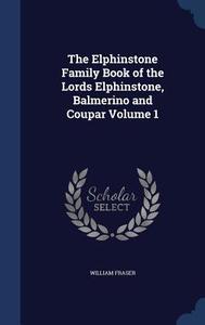 The Elphinstone Family Book Of The Lords Elphinstone, Balmerino And Coupar; Volume 1 di William Fraser edito da Sagwan Press