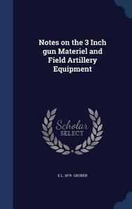 Notes On The 3 Inch Gun Materiel And Field Artillery Equipment di E L 1879- Gruber edito da Sagwan Press