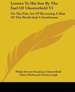 Letters To His Son By The Earl Of Chesterfield V1: On The Fine Art Of Becoming A Man Of The World And A Gentleman di Philip Dormer Stanhope Chesterfield edito da Kessinger Publishing, Llc