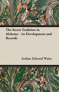 The Secret Tradition in Alchemy - Its Development and Records di Arthur Edward Waite edito da Bakhsh Press
