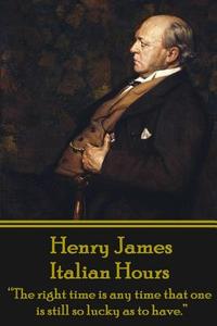 Henry James - Italian Hours: The Right Time Is Any Time That One Is Still So Lucky as to Have. di Henry James edito da Wanderlust