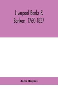 Liverpool Banks & Bankers, 1760-1837, A History Of The Circumstances Which Gave Rise To The Industry, And Of The Men Who Founded And Developed It di John Hughes edito da Alpha Edition