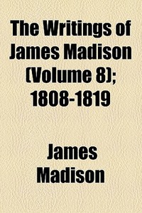 The Writings Of James Madison (volume 8); 1808-1819 di James Madison edito da General Books Llc