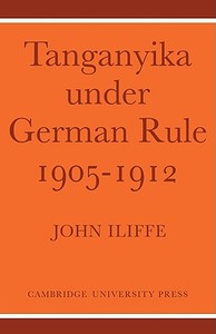 Tanganyika Under German Rule 1905 1912 di John Iliffe edito da Cambridge University Press