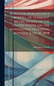 Speech of Hon. Justin S. Morrill, of Vermont, in the Senate of the United States, on the Annexation of Hawaii, Monday, June 20, 1898 edito da LEGARE STREET PR